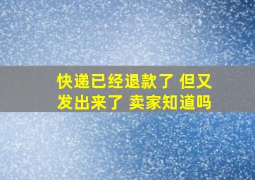 快递已经退款了 但又发出来了 卖家知道吗